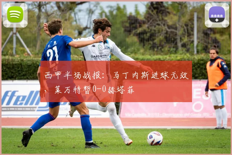西甲半场战报：马丁内斯进球无效，莱万特暂0-0赫塔菲