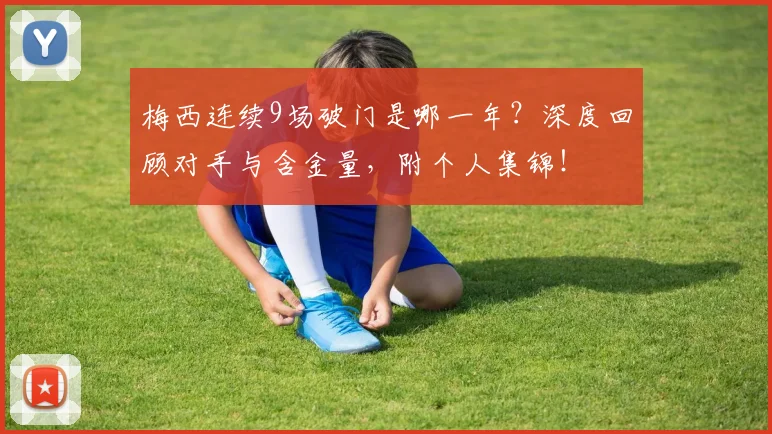 梅西连续9场破门是哪一年？深度回顾对手与含金量，附个人集锦！