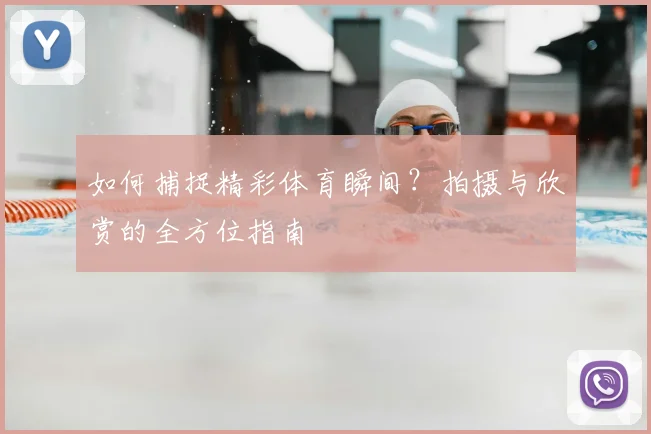 如何捕捉精彩体育瞬间？拍摄与欣赏的全方位指南