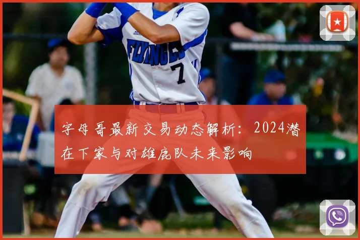 字母哥最新交易动态解析：2024潜在下家与对雄鹿队未来影响