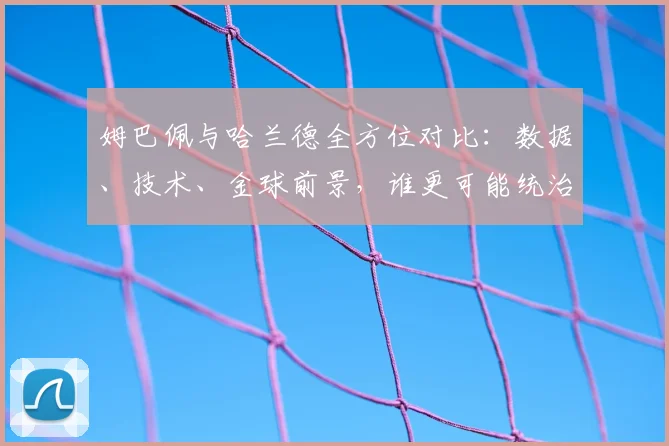 姆巴佩与哈兰德全方位对比：数据、技术、金球前景，谁更可能统治未来足坛？