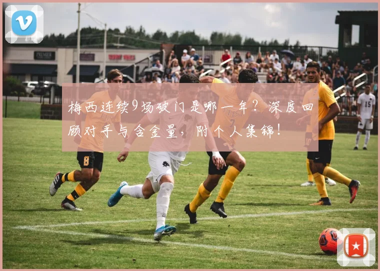 梅西连续9场破门是哪一年？深度回顾对手与含金量，附个人集锦！