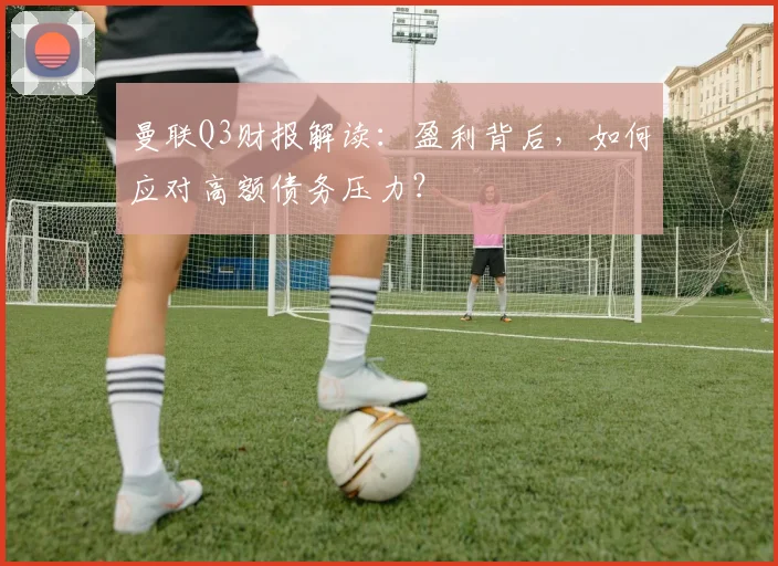曼联Q3财报解读：盈利背后，如何应对高额债务压力？