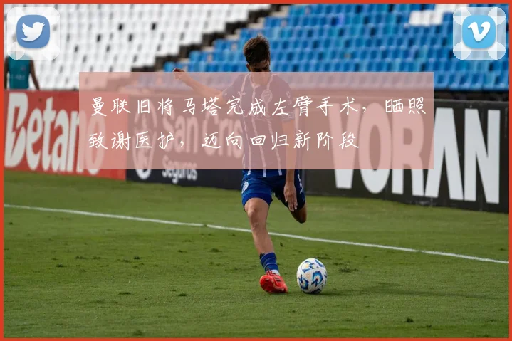 曼联旧将马塔完成左臂手术，晒照致谢医护，迈向回归新阶段