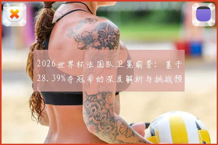 2026世界杯法国队卫冕前景：基于28.39%夺冠率的深度解析与挑战预测