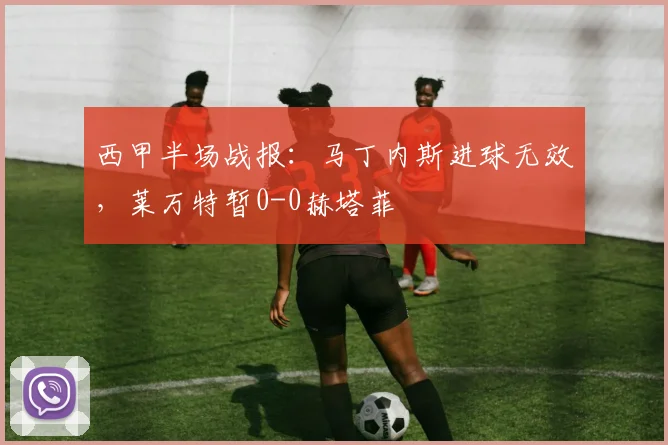 西甲半场战报：马丁内斯进球无效，莱万特暂0-0赫塔菲
