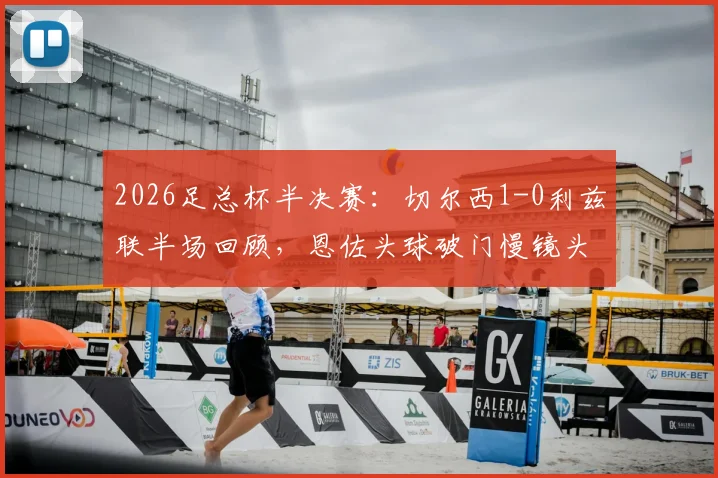 2026足总杯半决赛：切尔西1-0利兹联半场回顾，恩佐头球破门慢镜头分析及勒温争议判罚解读