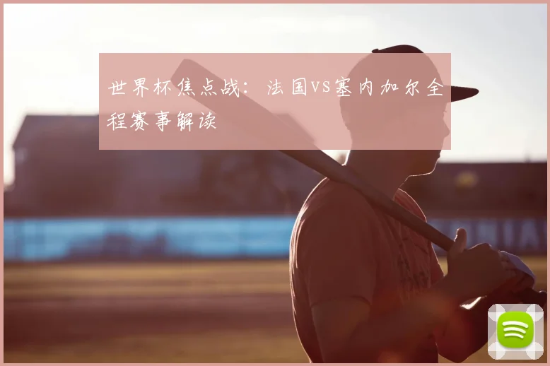 世界杯焦点战：法国vs塞内加尔全程赛事解读